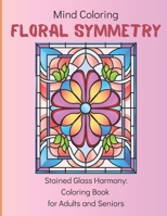 Mind Coloring: Floral Symmetry: 50 Stained Glass Designs: Coloring Book for Adults and Seniors B0CTLF3CCD Book Cover