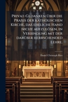 Privat-gedanken Über Die Praxis Der Katholischen Kirche, Das Eheliche Hand Nicht Aufzulösen, In Verbindung Mit Der Darüber Herrschended Lehre... 1274209277 Book Cover