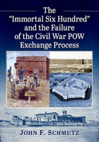 The "Immortal Six Hundred" and the Failure of the Civil War POW Exchange Process 1476691541 Book Cover