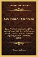 Catechism Of Shorthand: Being A Critical Examination Of The Various Styles, With Special Reference To The Question, Which Is The Best English System Of Shorthand? 1164599631 Book Cover