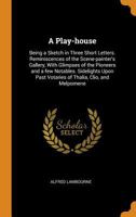 A Play-house: Being a Sketch in Three Short Letters. Reminiscences of the Scene-painter's Gallery, With Glimpses of the Pioneers and a Few Notables. ... Past Votaries of Thalia, Clio, and Melpomene 1014270855 Book Cover