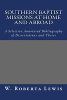 Southern Baptist Missions at Home and Abroad: A Selective Annotated Bibliography of Dissertations and Theses 1502597241 Book Cover