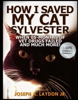 How I Saved My Cat Sylvester When 05-Months Of Vet Drugs Failed And Much More!? 1497522250 Book Cover