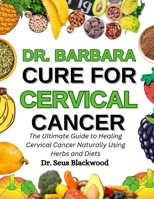 Dr. Barbara Cure For Cervical Cancer: The Ultimate Guide To Healing Cervical Cancer Naturally Using Herbs And Diets B0FMPRQNRR Book Cover