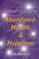 A Soul's Guide to Abundance, Health and Happiness 1411681320 Book Cover