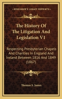 The History Of The Litigation And Legislation V1: Respecting Presbyterian Chapels And Charities In England And Ireland Between 1816 And 1849 0548808147 Book Cover