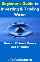 Beginner's Guide to Investing & Trading Water: How to Extract Money Out of Water 1541375130 Book Cover
