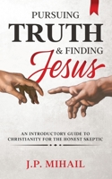 Pursuing Truth and Finding Jesus: An Introductory Guide to Christianity for the Honest Skeptic 1777726700 Book Cover