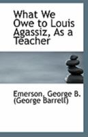 What We Owe to Louis Agassiz, As a Teacher 1356237835 Book Cover
