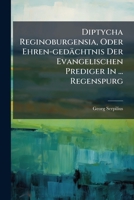 Diptycha Reginoburgensia, Oder Ehren-gedächtnis Der Evangelischen Prediger In ... Regenspurg... 1271417146 Book Cover