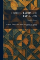 Foreign Exchange Explained: A Practical Treatment of the Subject for the Banker, the Business Man, and the Student 1025666941 Book Cover