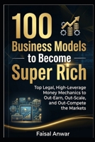 100 Business Models to Become Super Rich: Top Legal, High-Leverage Money Mechanics to Out-Earn, Out-Scale, and Out-Compete the Markets B0H58D5X7R Book Cover