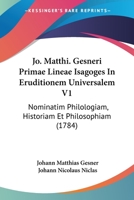 Jo. Matthi. Gesneri Primae Lineae Isagoges In Eruditionem Universalem V1: Nominatim Philologiam, Historiam Et Philosophiam (1784) 1166068773 Book Cover
