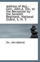 Address of Maj.-Gen. John A. Dix, at the Reception by the Seventh Regiment, National Guard, S. N. Y. 1113339241 Book Cover