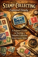 Stamp Collecting Explained Simply: A Beginner’s Guide to Starting a Valuable Collection Without Expensive Mistakes B0GJZP1F9X Book Cover