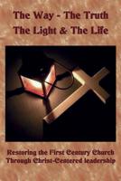 The Way The Truth The Light & The Life: Restoring the First Century Church Through Christ-Centered Leadership 151214438X Book Cover
