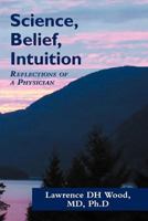 Science, Belief, Intuition: Reflections of a Physician 1452549621 Book Cover