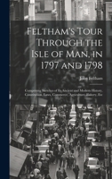 Feltham's Tour Through the Isle of Man, in 1797 and 1798: Comprising Sketches of Its Ancient and Modern History, Constitution, Laws, Commerce, Agriculture, Fishery, Etc 1020067985 Book Cover