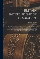 Britain Independent of Commerce; or, Proofs, Deduced From an Investigation Into the True Causes of the Wealth of Nations, That our Riches, Prosperity, ... and Would not be Affected, Even Though our Co 101770628X Book Cover