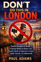 DON’T DO THIS IN LONDON (2026): Tourist Mistakes to Avoid, Cultural Rules to Know, and Insider Hacks to Experience London Safely, Smartly, and Authentically (Excellent Travel Adventure Guide) B0GL3PS8DG Book Cover
