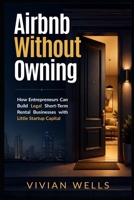 Airbnb Without Owning: How Entrepreneurs Can Build Legal Short-Term Rental Businesses with Low Startup Capital B0H93QWLZ6 Book Cover