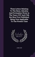 Three Letters Relating To The Navy, Gibraltar And Portmahon Wrote In The Years 1747 And 1748, But Now First Published, Being Very Applicable To The Present Time ... 1170756638 Book Cover