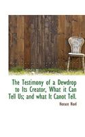 The Testimony of a Dewdrop to Its Creator, What It Can Tell Us; And What It Canot Tell 1103149180 Book Cover