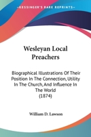 Wesleyan Local Preachers: Biographical Illustrations Of Their Position In The Connection, Utility In The Church, And Influence In The World 1165160129 Book Cover