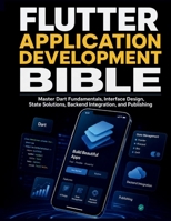 Flutter Application Development Bible: Master Dart Fundamentals, Interface Design, State Solutions, Backend Integration, and Publishing B0HH1W1ZCC Book Cover