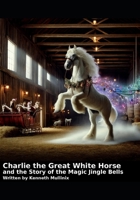 Charlie the Great White Horse and the story of the Magic Jingle Bells: Charlie the Horse 1452880565 Book Cover