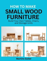 How to make Small Wood Furniture: Build Your Own Tables, Chairs, and Storage Units B0H4ZSXF26 Book Cover