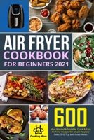 Air Fryer Cookbook for Beginners 2021: 600 Most Wanted Affordable, Quick & Easy Air Fryer Recipes for Smart People - Bake, Grill, Fry, and Roast Meals - B096LTWCFN Book Cover