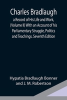 Charles Bradlaugh: a Record of His Life and Work, (Volume II) With an Account of his Parliamentary Struggle, Politics and Teachings. Seve 9354949320 Book Cover