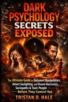 Dark Psychology Secrets Exposed: The Ultimate Guide to Outsmart Manipulators, Detect Gaslighting, and Disarm Narcissists, Sociopaths & Toxic People Before They Control You B0GG6TXN3R Book Cover