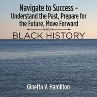 Navigate to Success - Understand the Past, Prepare for the Future, Move Forward: Black History 1546211330 Book Cover