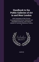 Handbook to the Public Galleries of Art in and Near London: With Catalogues of the Pictures Accompanied by Critical, Historical, and Biographical Notices, and Copious Indexes to Facilitate Reference,  1357306687 Book Cover