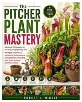 The Pitcher Plant Mastery: Advanced Techniques for Growing, Propagating, and Managing Nepenthes, Sarracenia, Heliamphora, and Cephalotus, Including, Soil, Tools, pruning, and Pests Control B0GZKK6Q61 Book Cover