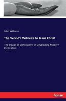 The World's Witness To Jesus Christ: The Power Of Christianity In Developing Modern Civilization 1146820496 Book Cover