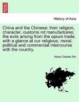 China and the Chinese: their religion, character, customs nd manufactures; the evils arising from the opium trade; with a glance at our religious, ... and commercial intercourse with the country. 124091797X Book Cover