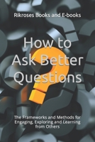 How to Ask Better Questions: The Frameworks and Methods for Engaging, Exploring and Learning from Others B0CPTTS9C4 Book Cover