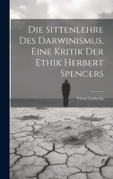 Die Sittenlehre Des Darwinismus, Eine Kritik Der Ethik Herbert Spencers 1022706888 Book Cover