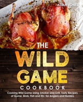 The Wild Game Cookbook for Anglers and Hunters: Cooking Tasty Recipes of Game, Birds, Fish and Etc. with your Smoker and Grill B095LHWN51 Book Cover