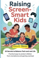 RAISING SCREEN -SMART KIDS:10 SECRETS TO BALANCE TECH AND REAL LIFE: Practical Ways to Protect Children from Smartphone and Gaming Overload B0FR4WZTK3 Book Cover