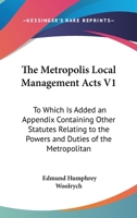 The Metropolis Local Management Acts V1: To Which Is Added An Appendix Containing Other Statutes Relating To The Powers And Duties Of The Metropolitan Board Of Works 0548807892 Book Cover