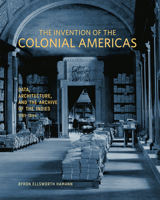 The Invention of the Colonial Americas: Data, Architecture, and the Archive of the Indies, 1781–1844 1606067737 Book Cover