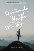 Unstoppable Youth Ministry : Empowering Youth and Young Adults As Agents of Flourishing 1637463383 Book Cover