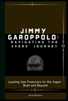 Jimmy Garoppolo: Navigating the 49ers' Journey: Leading San Francisco to the Super Bowl and Beyond B0CVXL9WDD Book Cover