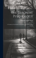 The Teachers' Psychology: A Treatise on the Intellectual Faculties, the Order of Their Growth 1020855304 Book Cover