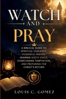 WATCH AND PRAY: A Biblical Guide to Spiritual Vigilance, Powerful Prayer, Hearing God's Voice, Overcoming Temptation, and Preparing for Christ's Return B0H88DGFF6 Book Cover