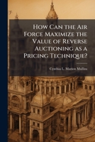 How Can the Air Force Maximize the Value of Reverse Auctioning as a Pricing Technique? 1249591805 Book Cover